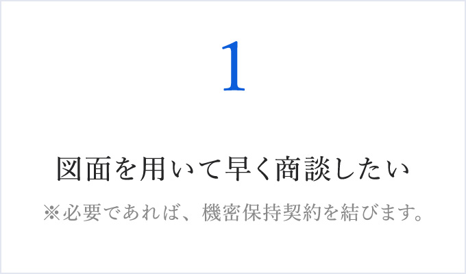 図面を用いて早く商談したい ※必要であれば、機密保持契約を結びます