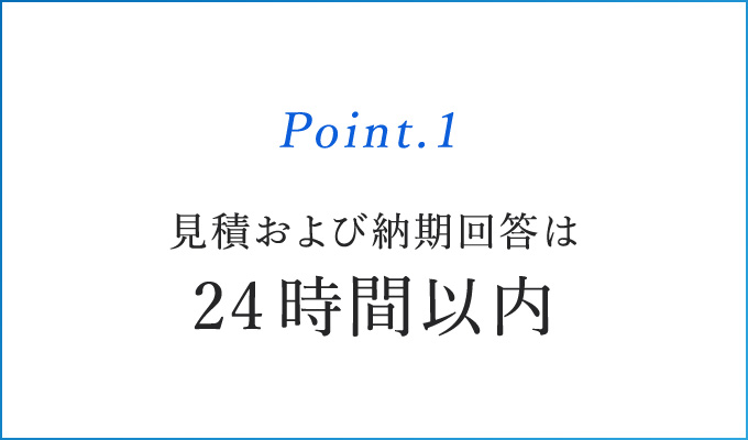 Point.1 見積および納期回答は24時間以内