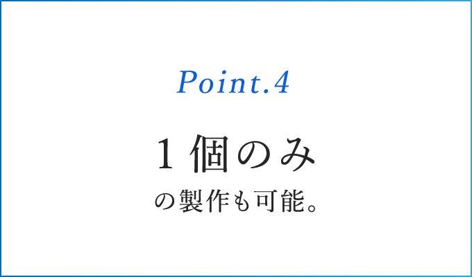 Point.4 1個のみの製作も可能